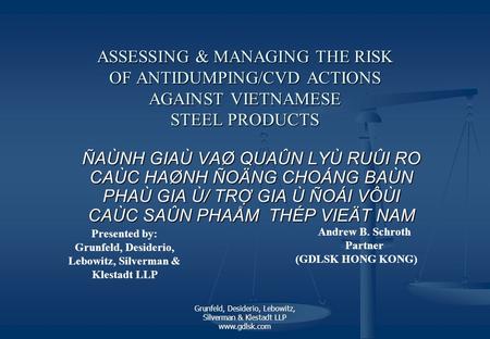 Grunfeld, Desiderio, Lebowitz, Silverman & Klestadt LLP www.gdlsk.com ASSESSING & MANAGING THE RISK OF ANTIDUMPING/CVD ACTIONS AGAINST VIETNAMESE STEEL.