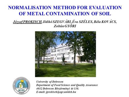 NORMALISATION METHOD FOR EVALUATION OF METAL CONTAMINATION OF SOIL József PROKISCH, Ildikó SZEGVÁRI, Éva SZÉLES, Béla KOVÁCS, Zoltán GYŐRI University of.