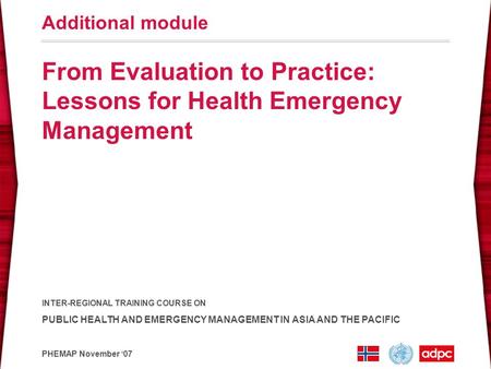 INTER-REGIONAL TRAINING COURSE ON PUBLIC HEALTH AND EMERGENCY MANAGEMENT IN ASIA AND THE PACIFIC PHEMAP November ‘07 From Evaluation to Practice: Lessons.