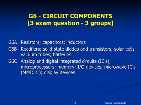 Circuit Components 1 G6 - CIRCUIT COMPONENTS [3 exam question - 3 groups] G6AResistors; capacitors; inductors G6BRectifiers; solid state diodes and transistors;