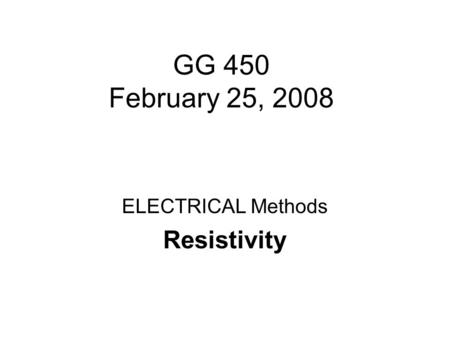 GG 450 February 25, 2008 ELECTRICAL Methods Resistivity.