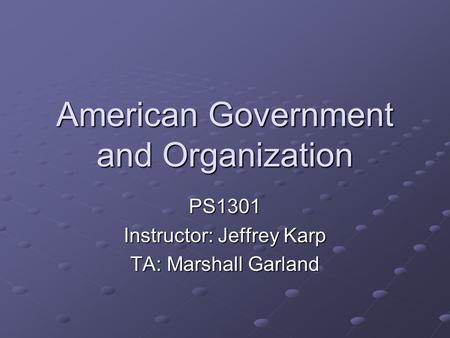 American Government and Organization PS1301 Instructor: Jeffrey Karp TA: Marshall Garland.