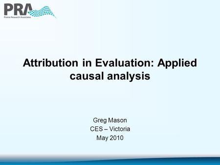 Greg Mason CES – Victoria May 2010 Attribution in Evaluation: Applied causal analysis.