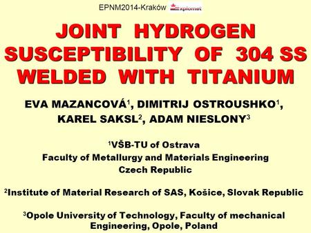 JOINT HYDROGEN SUSCEPTIBILITY OF 304 SS WELDED WITH TITANIUM EVA MAZANCOVÁ 1, DIMITRIJ OSTROUSHKO 1, KAREL SAKSL 2, ADAM NIESLONY 3 1 VŠB-TU of Ostrava.