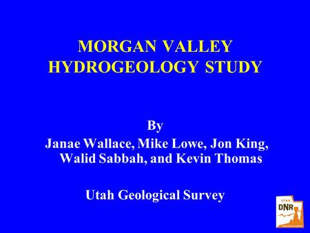 MORGAN VALLEY HYDROGEOLOGY STUDY By Janae Wallace, Mike Lowe, Jon King, Walid Sabbah, and Kevin Thomas Utah Geological Survey.