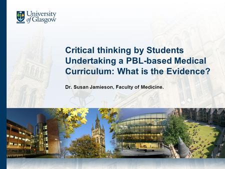 Critical thinking by Students Undertaking a PBL-based Medical Curriculum: What is the Evidence? Dr. Susan Jamieson, Faculty of Medicine.