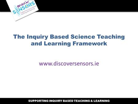 SUPPORTING INQUIRY BASED TEACHING & LEARNING The Inquiry Based Science Teaching and Learning Framework www.discoversensors.ie.