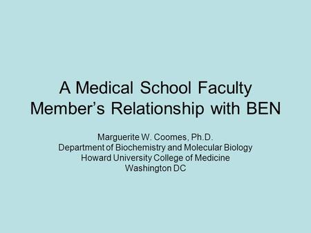 A Medical School Faculty Member’s Relationship with BEN Marguerite W. Coomes, Ph.D. Department of Biochemistry and Molecular Biology Howard University.