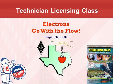 Technician Licensing Class Electrons Go With the Flow! Page 126 to 136.