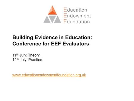 Building Evidence in Education: Conference for EEF Evaluators 11th July: Theory 12th July: Practice www.educationendowmentfoundation.org.uk.