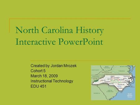 North Carolina History Interactive PowerPoint Created by Jordan Mrozek Cohort 5 March 18, 2009 Instructional Technology EDU 451.