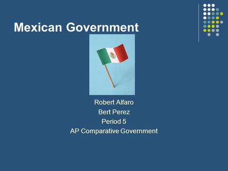 Mexican Government Robert Alfaro Bert Perez Period 5 AP Comparative Government.