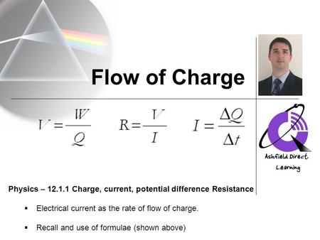 Flow of Charge Physics – 12.1.1 Charge, current, potential difference Resistance  Electrical current as the rate of flow of charge.  Recall and use of.