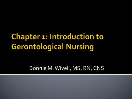 Chapter 1: Introduction to Gerontological Nursing Bonnie M. Wivell, MS, RN, CNS.