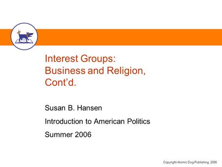 Copyright Atomic Dog Publishing, 2006 Interest Groups: Business and Religion, Cont’d. Susan B. Hansen Introduction to American Politics Summer 2006.