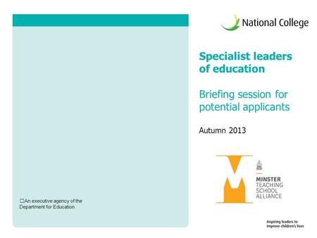 Specialist leaders of education Briefing session for potential applicants Autumn 2013 An executive agency of the Department for Education.