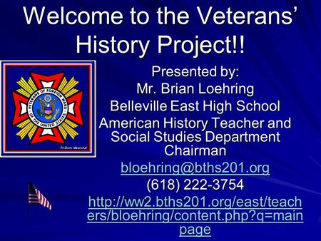 Welcome to the Veterans’ History Project!! Presented by: Mr. Brian Loehring Belleville East High School American History Teacher and Social Studies Department.