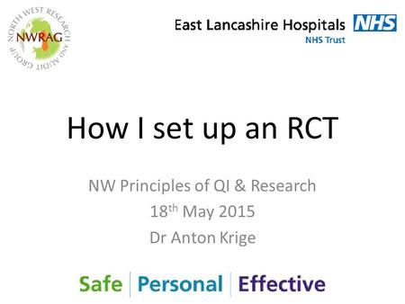 How I set up an RCT NW Principles of QI & Research 18 th May 2015 Dr Anton Krige.