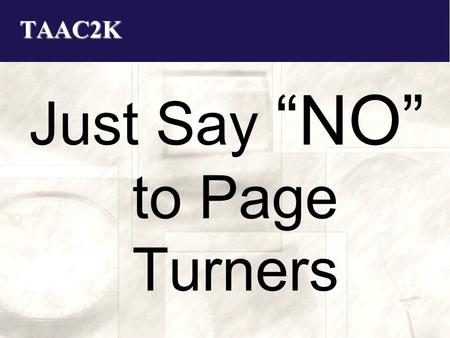 TAAC2K Just Say “NO” to Page Turners. TAAC2K Agenda Speaker Introduction/Background Audience Survey Page Turner Defined Why, Why, Oh Why? Some Examples.