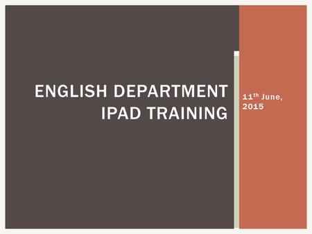 11 th June, 2015 ENGLISH DEPARTMENT IPAD TRAINING.