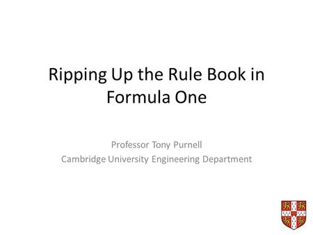 Ripping Up the Rule Book in Formula One Professor Tony Purnell Cambridge University Engineering Department.