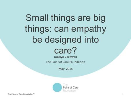 1 © The Point of Care Foundation Small things are big things: can empathy be designed into care? Jocelyn Cornwell The Point of Care Foundation May 2014.