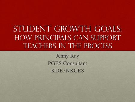 Student Growth Goals: How Principals can Support Teachers in the Process Jenny Ray PGES Consultant KDE/NKCES.