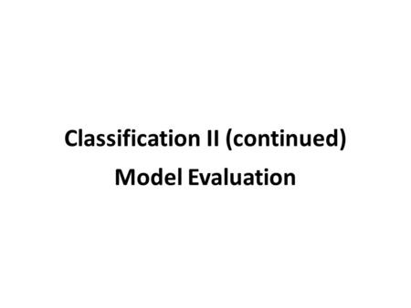 Classification II (continued) Model Evaluation