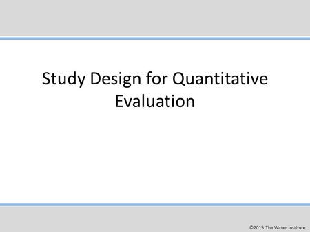 Study Design for Quantitative Evaluation ©2015 The Water Institute.