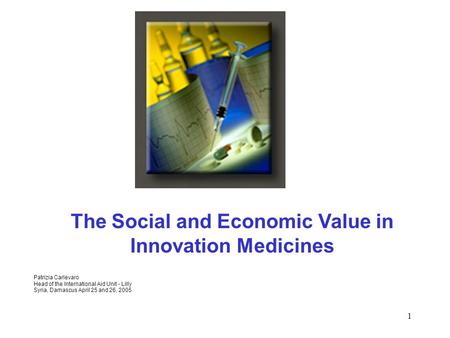 1 The Social and Economic Value in Innovation Medicines Patrizia Carlevaro Head of the International Aid Unit - Lilly Syria, Damascus April 25 and 26,