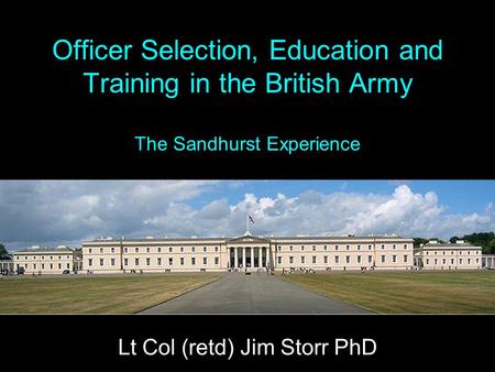 Officer Selection, Education and Training in the British Army The Sandhurst Experience Lt Col (retd) Jim Storr PhD.