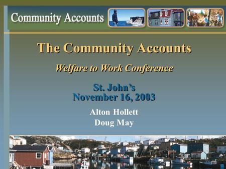 The Community Accounts Welfare to Work Conference St. John’s November 16, 2003 The Community Accounts Welfare to Work Conference St. John’s November 16,