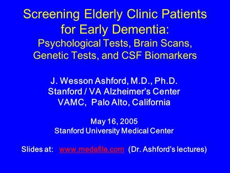 Screening Elderly Clinic Patients for Early Dementia: Psychological Tests, Brain Scans, Genetic Tests, and CSF Biomarkers J. Wesson Ashford, M.D., Ph.D.