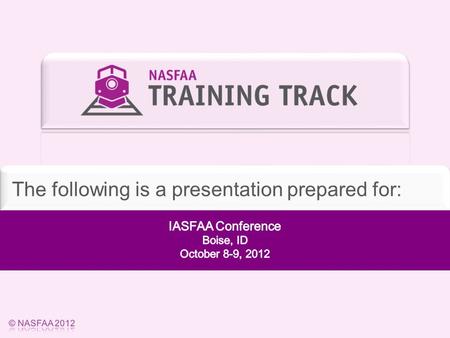 National Association of Student Financial Aid Administrators © NASFAA 2012 The following is a presentation prepared for: