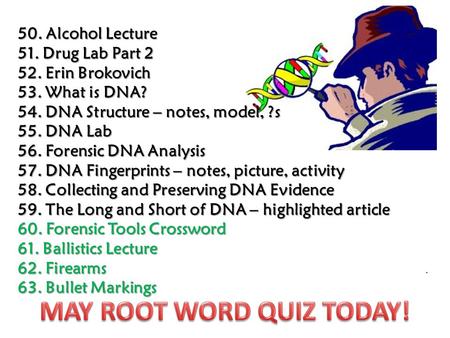 50. Alcohol Lecture 51. Drug Lab Part 2 52. Erin Brokovich 53. What is DNA? 54. DNA Structure – notes, model, ?s 55. DNA Lab 56. Forensic DNA Analysis.