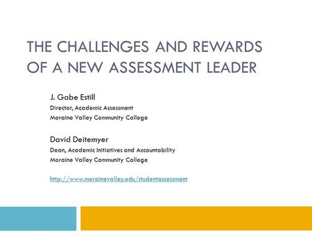 THE CHALLENGES AND REWARDS OF A NEW ASSESSMENT LEADER J. Gabe Estill Director, Academic Assessment Moraine Valley Community College David Deitemyer Dean,