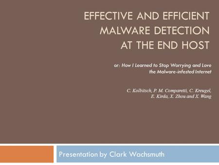 EFFECTIVE AND EFFICIENT MALWARE DETECTION AT THE END HOST Presentation by Clark Wachsmuth C. Kolbitsch, P. M. Comparetti, C. Kreugel, E. Kirda, X. Zhou.