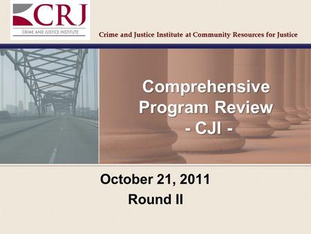 Crime and Justice Institute at Community Resources for Justice Comprehensive Program Review - CJI - October 21, 2011 Round II Crime and Justice Institute.