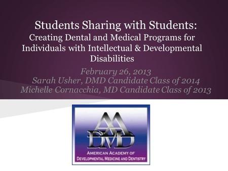 Students Sharing with Students: Creating Dental and Medical Programs for Individuals with Intellectual & Developmental Disabilities February 26, 2013 Sarah.