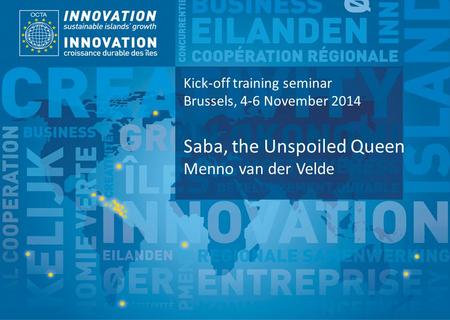 TSI Project Funded by Implemented by Kick-off training seminar Brussels, 4-6 November 2014 Saba, the Unspoiled Queen Menno van der Velde.