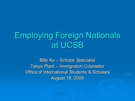 Employing Foreign Nationals at UCSB Billy Ko – Scholar Specialist Tanya Plant – Immigration Counselor Office of International Students & Scholars August.