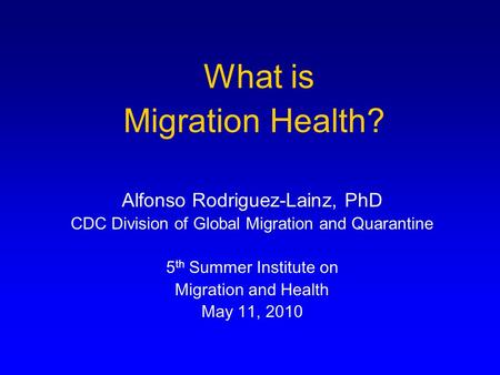 What is Migration Health? Alfonso Rodriguez-Lainz, PhD CDC Division of Global Migration and Quarantine 5 th Summer Institute on Migration and Health May.