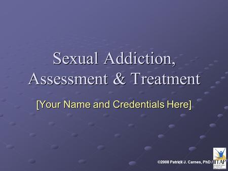 ©2008 Patrick J. Carnes, PhD / Sexual Addiction, Assessment & Treatment [Your Name and Credentials Here]