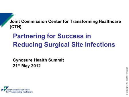 © Copyright, The Joint Commission Joint Commission Center for Transforming Healthcare (CTH) Partnering for Success in Reducing Surgical Site Infections.