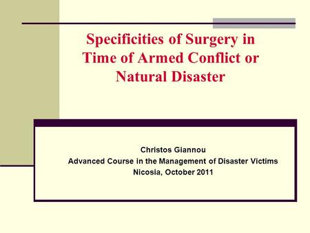 Specificities of Surgery in Time of Armed Conflict or Natural Disaster Christos Giannou Advanced Course in the Management of Disaster Victims Nicosia,