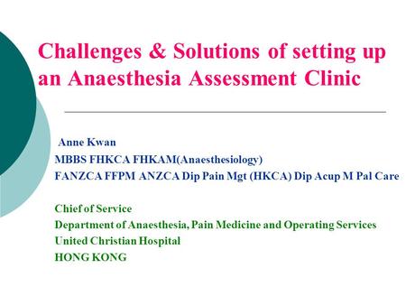 Challenges & Solutions of setting up an Anaesthesia Assessment Clinic Anne Kwan MBBS FHKCA FHKAM(Anaesthesiology) FANZCA FFPM ANZCA Dip Pain Mgt (HKCA)