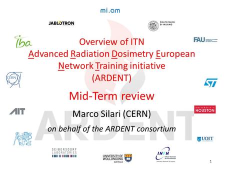 Overview of ITN Advanced Radiation Dosimetry European Network Training initiative (ARDENT) Mid-Term review Marco Silari (CERN) on behalf of the ARDENT.