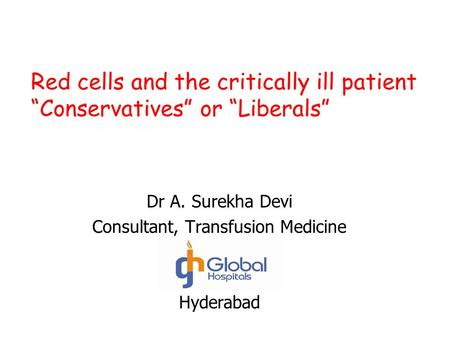 Red cells and the critically ill patient “Conservatives” or “Liberals” Dr A. Surekha Devi Consultant, Transfusion Medicine Hyderabad.