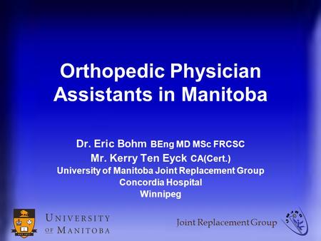 Joint Replacement Group Orthopedic Physician Assistants in Manitoba Dr. Eric Bohm BEng MD MSc FRCSC Mr. Kerry Ten Eyck CA(Cert.) University of Manitoba.