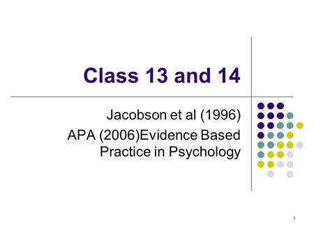 Class 13 and 14 Jacobson et al (1996) APA (2006)Evidence Based Practice in Psychology 1.